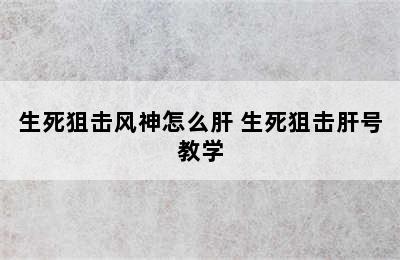 生死狙击风神怎么肝 生死狙击肝号教学